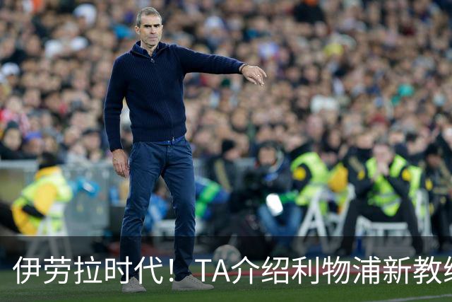 伊劳拉时代！TA介绍利物浦新教练组：主帅四名助手来自伯恩茅斯