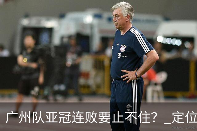 广州队亚冠连败要止不住？ 定位球防守总漏人丢球